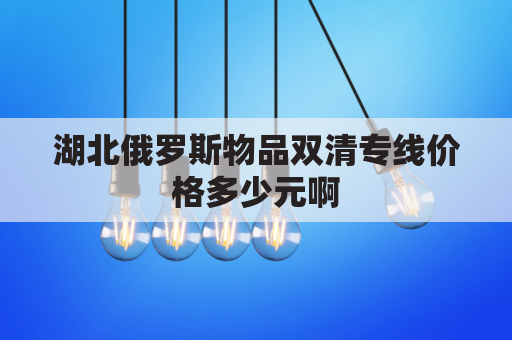 湖北俄罗斯物品双清专线价格多少元啊(俄罗斯双清包税什么意思)