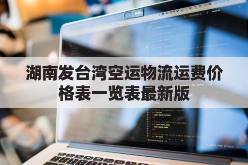 湖南发台湾空运物流运费价格表一览表最新版(湖南寄到台湾邮费多少)