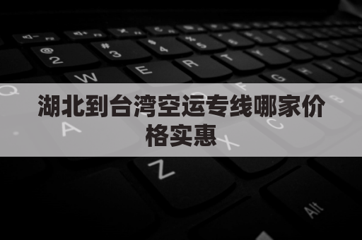 湖北到台湾空运专线哪家价格实惠(湖北到台湾的机票多少钱)