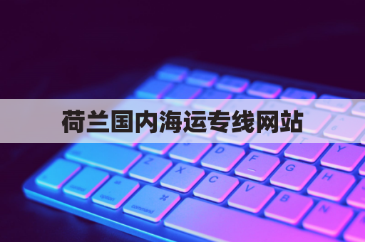 荷兰国内海运专线网站(荷兰国内海运专线网站是什么)