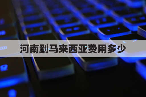 河南到马来西亚费用多少(郑州到马来西亚机票价格)