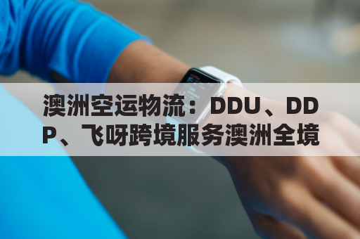 澳洲空运物流：DDU、DDP、飞呀跨境服务澳洲全境到门