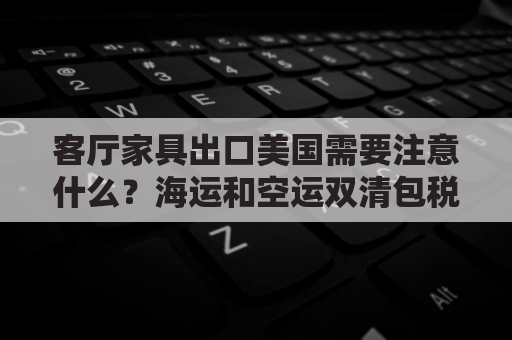 客厅家具出口美国需要注意什么？海运和空运双清包税到门方案