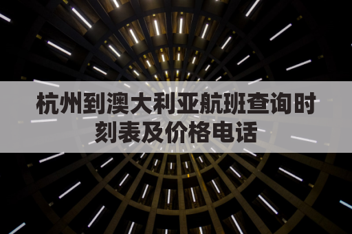 杭州到澳大利亚航班查询时刻表及价格电话(杭州到奥大利亚机票)