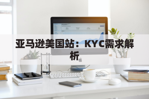 亚马逊美国站：KYC需求解析（了解身份验证要求）