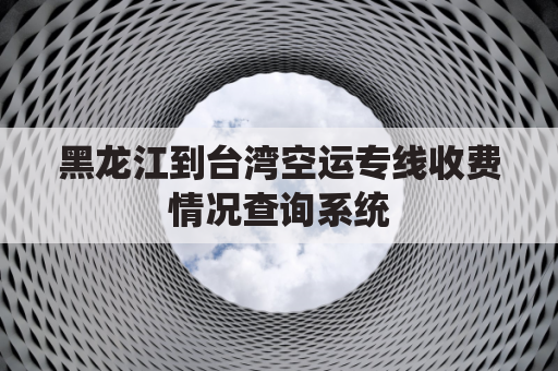 黑龙江到台湾空运专线收费情况查询系统(黑龙江到台湾顺丰运费)