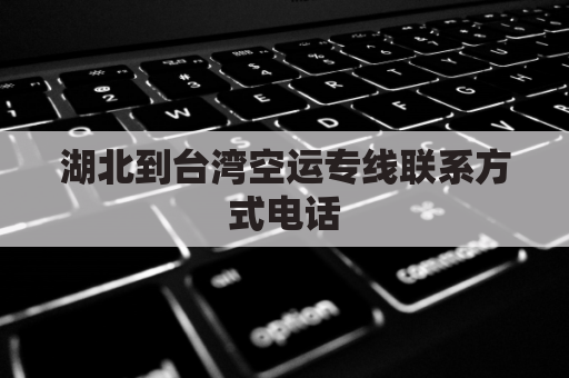 湖北到台湾空运专线联系方式电话(湖北到台湾要几个省)