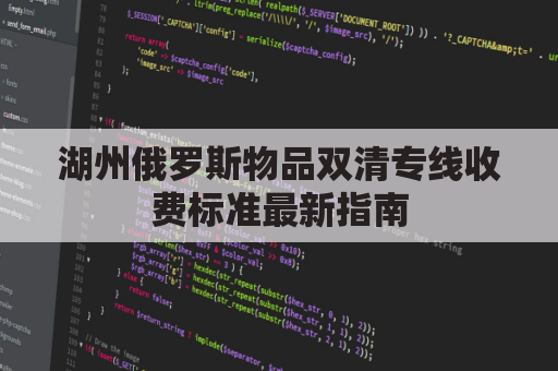 湖州俄罗斯物品双清专线收费标准最新指南(俄罗斯双清包税什么意思)