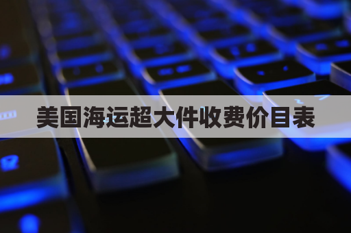 美国海运超大件收费价目表(美国海运超大件收费价目表最新)