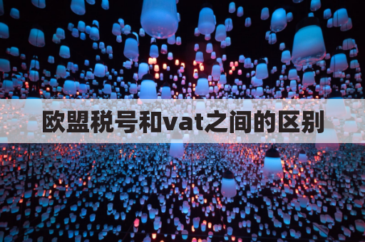 欧盟税号和vat之间的区别，它们在商业交易中的具体应用？