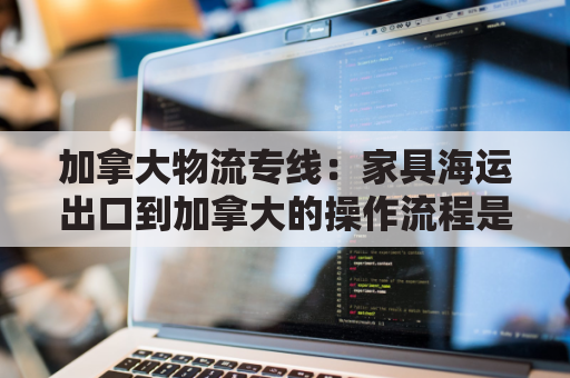 加拿大物流专线：家具海运出口到加拿大的操作流程是怎样的？