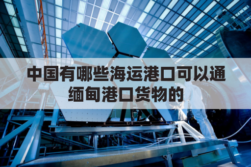 中国有哪些海运港口可以通缅甸港口货物的(中国有哪些海运港口可以通缅甸港口货物的)