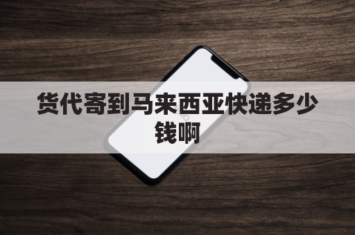 货代寄到马来西亚快递多少钱啊(发货到马来西亚多少钱)