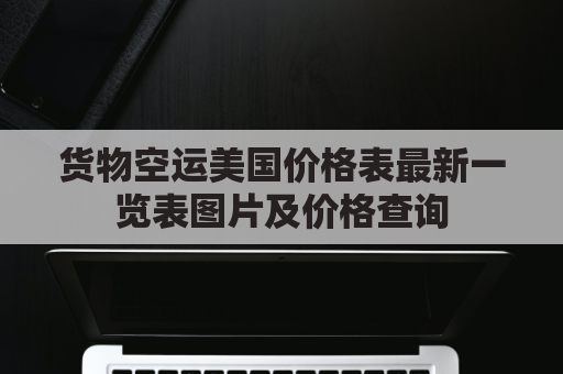 货物空运美国价格表最新一览表图片及价格查询(美国空运费又疯狂上涨)