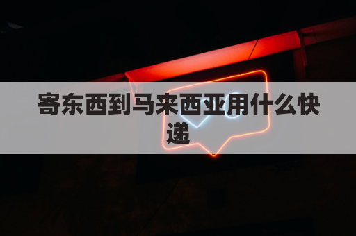 寄东西到马来西亚用什么快递(邮寄东西到马来西亚选择什么快递)