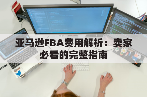 亚马逊FBA费用解析：卖家必看的完整指南