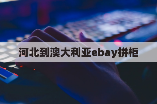 河北到澳大利亚ebay拼柜(河北到澳大利亚有多远)