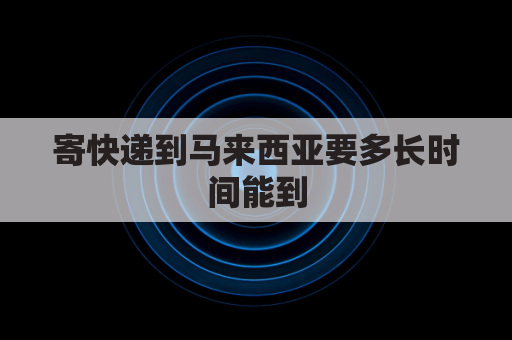 寄快递到马来西亚要多长时间能到(快递到马来西亚要多少钱运费)