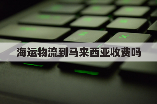 海运物流到马来西亚收费吗(海运到马来西亚多少钱一立方)