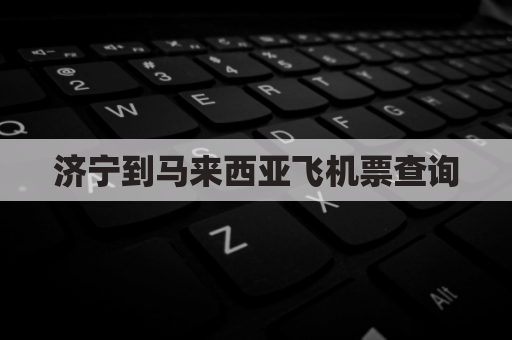 济宁到马来西亚飞机票查询(济宁直飞城市)