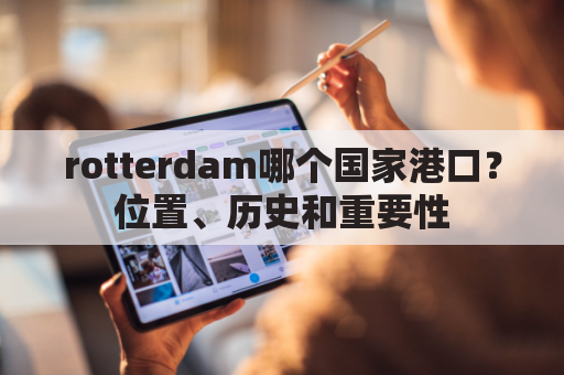 rotterdam哪个国家港口？位置、历史和重要性