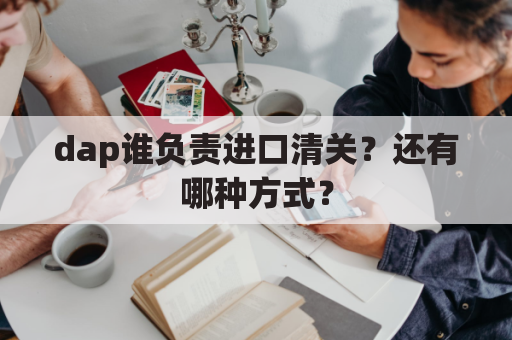 dap谁负责进口清关？还有哪种方式？