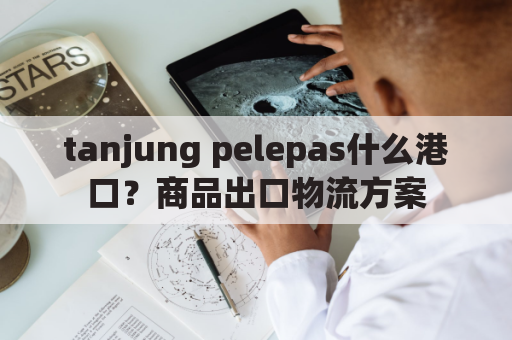 tanjung pelepas什么港口？商品出口物流方案