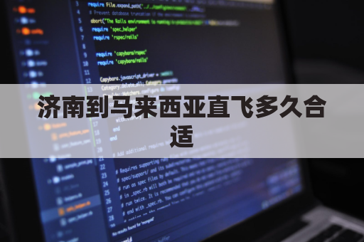 济南到马来西亚直飞多久合适(济南飞马来西亚需几个小时)