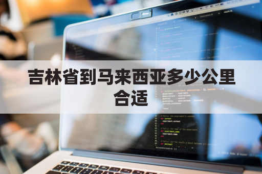 吉林省到马来西亚多少公里合适(从吉林到日本需几个小时)