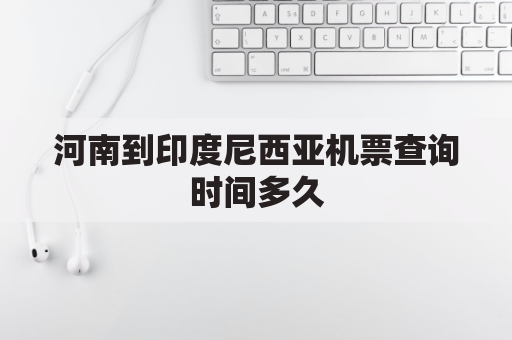 河南到印度尼西亚机票查询时间多久(河南到印度尼西亚机票查询时间多久啊)