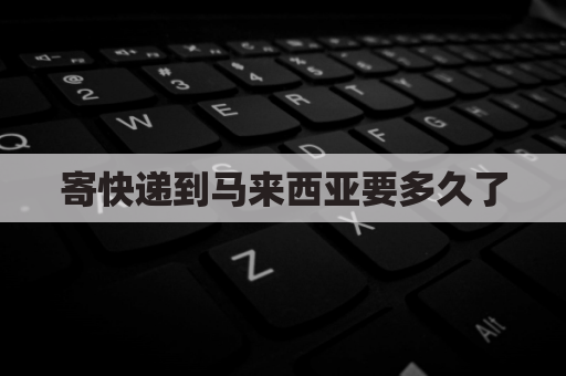 寄快递到马来西亚要多久了(邮寄快递到马来西亚)