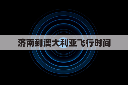 济南到澳大利亚飞行时间(济南到澳大利亚飞行时间多长)