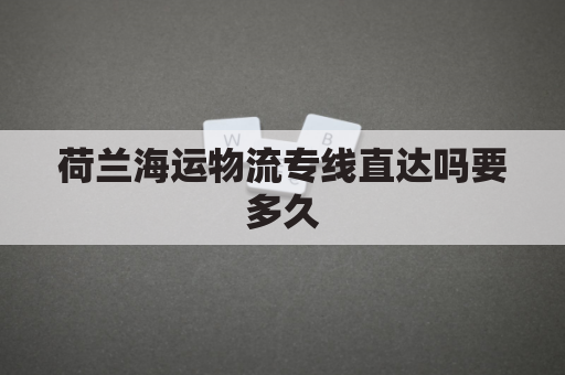 荷兰海运物流专线直达吗要多久(荷兰海运物流专线直达吗要多久能到)