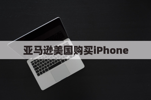 亚马逊美国购买iPhone（价格、型号、评价）