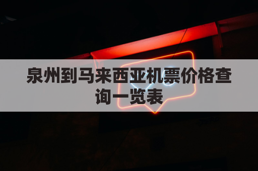 泉州到马来西亚机票价格查询一览表(泉州到马来西亚机票价格查询一览表最新)