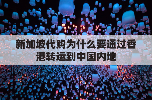 新加坡代购为什么要通过香港转运到中国内地(新加坡代购怎么寄回国)