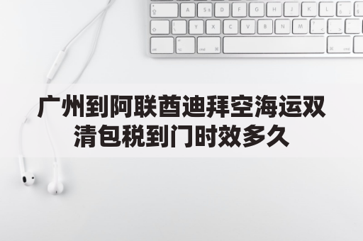 广州到阿联酋迪拜空海运双清包税到门时效多久(阿联酋航空广州飞迪拜航线)