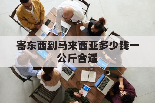 寄东西到马来西亚多少钱一公斤合适(寄东西到马来西亚多少钱一公斤合适呢)