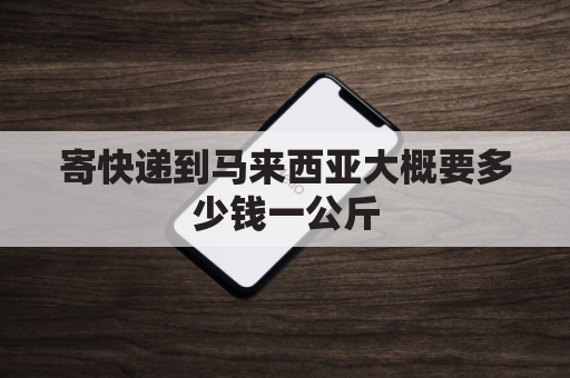 寄快递到马来西亚大概要多少钱一公斤(发往马来西亚的快递费用)