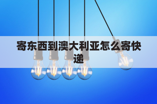 寄东西到澳大利亚怎么寄快递(发快递到澳大利亚)