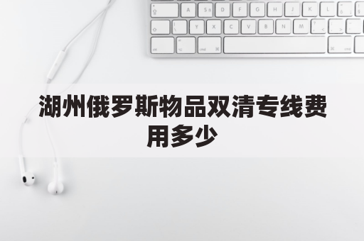 湖州俄罗斯物品双清专线费用多少(俄罗斯双清包税渠道)