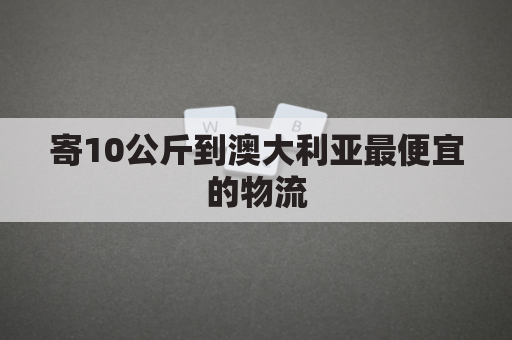 寄10公斤到澳大利亚最便宜的物流(寄东西到澳大利亚多少钱)