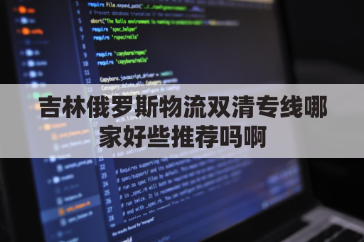 吉林俄罗斯物流双清专线哪家好些推荐吗啊(吉林省与俄罗斯共建的国际运输走廊)