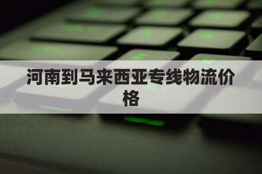 河南到马来西亚专线物流价格(河南到马来西亚专线物流价格表)