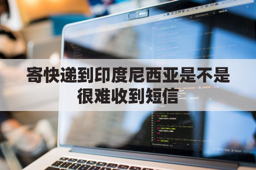 寄快递到印度尼西亚是不是很难收到短信(印度尼西亚寄东西到中国多少钱)