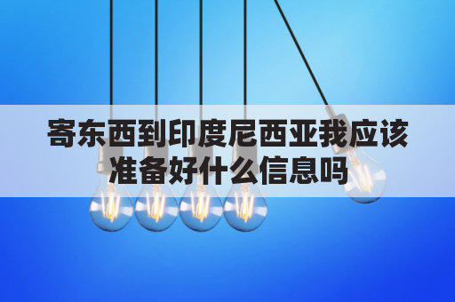 寄东西到印度尼西亚我应该准备好什么信息吗(寄快递到印度尼西亚怎么寄)