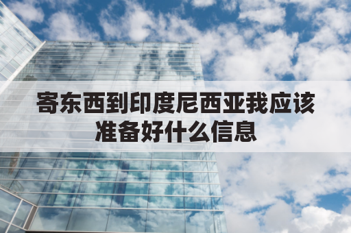 寄东西到印度尼西亚我应该准备好什么信息(印度尼西亚寄东西到中国)