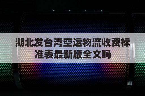 湖北发台湾空运物流收费标准表最新版全文吗(武汉寄台湾多少钱)