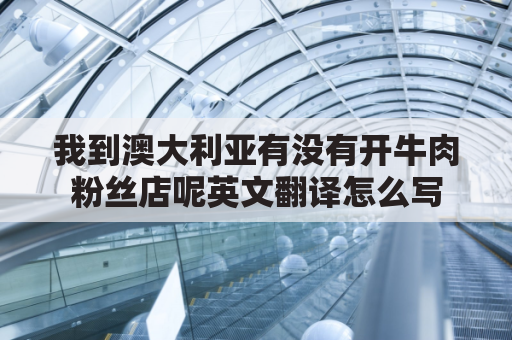 我到澳大利亚有没有开牛肉粉丝店呢英文翻译怎么写(我要去澳大利亚了)