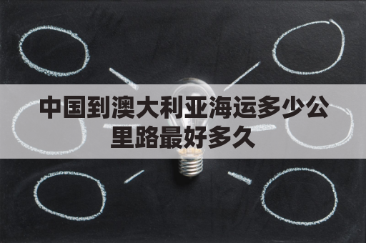 中国到澳大利亚海运多少公里路最好多久(中国到澳大利亚的航海路线)